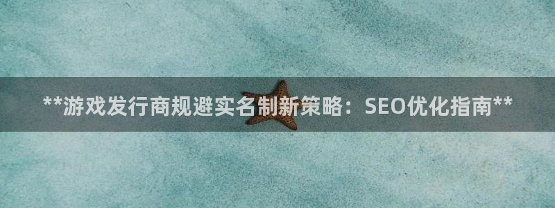 新航娱乐公司扣费流程详解表图片：**游戏发行商规避实名制新策略：SEO优化指南**