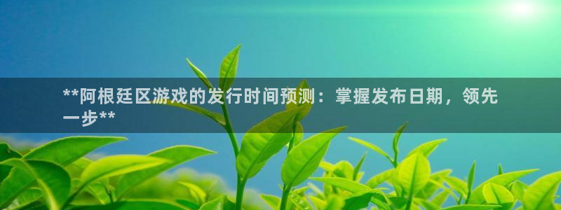 新航娱乐倒闭了吗知乎文章：**阿根廷区游戏的发行时间预测：掌握发布日期，领先
一步**