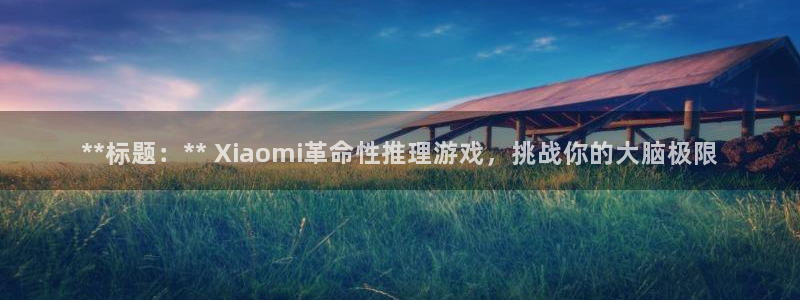 新航娱乐扣款后还能重新扣费吗怎么办：**标题：** Xiaomi革命性推理游戏，挑战你的大脑极限