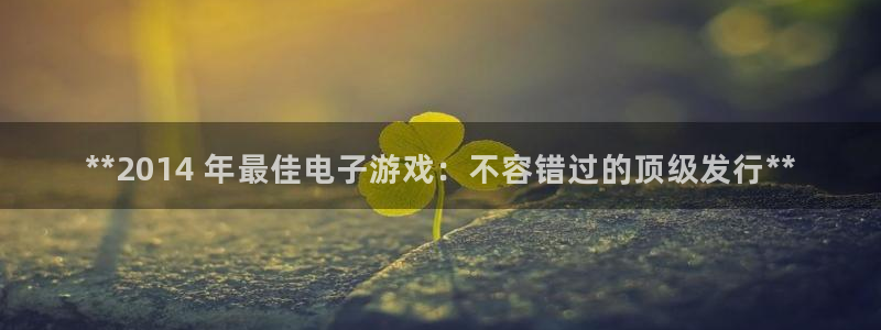 新航娱乐到.3.3.4.8.2新航娱乐.可以吗.长久.中国：**2014 年最佳电子游戏：不容错过的顶级发行**