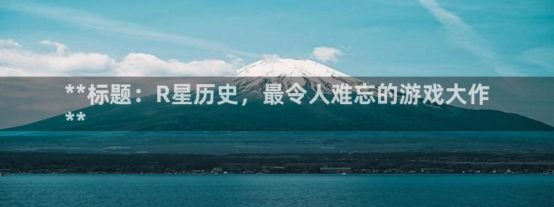 新航娱乐集团最新消息新闻：**标题：R星历史，最令人难忘的游戏大作
**