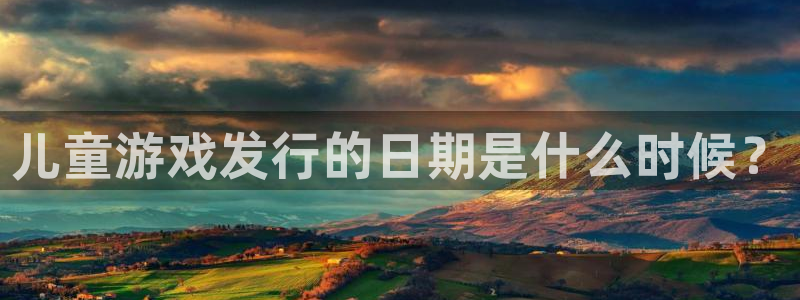 新航娱乐平台app下载：儿童游戏发行的日期是什么时候？