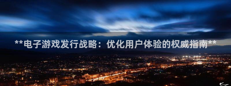 新航娱乐公司旗下艺人都有谁：**电子游戏发行战略：优化用户体验的权威指南**