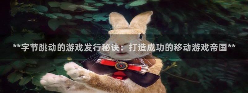新航娱乐倒闭了吗知乎文章：**字节跳动的游戏发行秘诀：打造成功的移动游戏帝国**