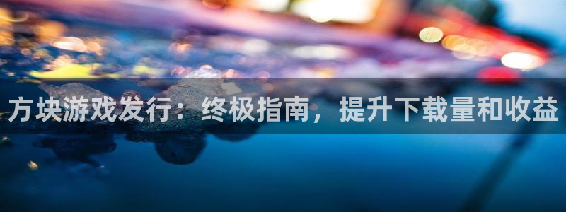 新航娱乐扣费是什么费用啊多少钱：方块游戏发行：终极指南，提升下载量和收益