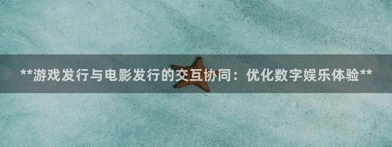 新航娱乐背后的老板是谁：**游戏发行与电影发行的交互协同：优化数字娱乐体验**