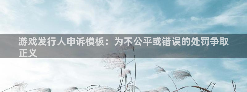 新航娱乐app的最新版本更新内容：游戏发行人申诉模板：为不公平或错误的处罚争取
正义