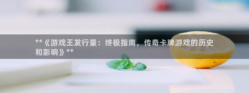 新航娱乐app最新版本更新内容在哪找：**《游戏王发行量：终极指南，传奇卡牌游戏的历史
和影响》**
