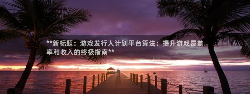 新航娱乐官网下载安卓：**新标题：游戏发行人计划平台算法：提升游戏覆盖
率和收入的终极指南**