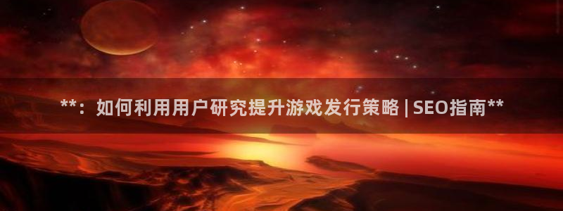 新航娱乐的员工工资福利及待遇如何：**：如何利用用户研究提升游戏发行策略 | SEO指南**