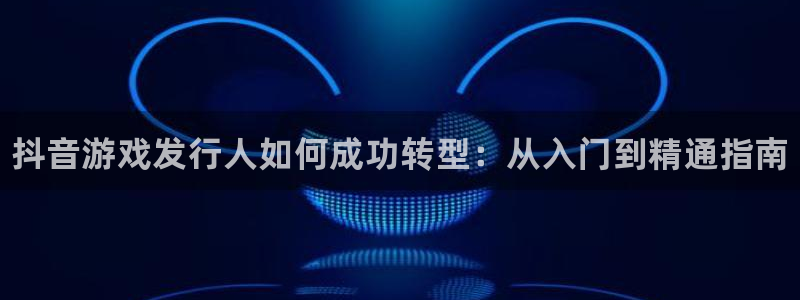 新航娱乐扣费是什么费用啊：抖音游戏发行人如何成功转型：从入门到精通指南