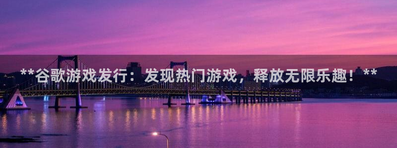 新航娱乐集团最新消息今天：**谷歌游戏发行：发现热门游戏，释放无限乐趣！**