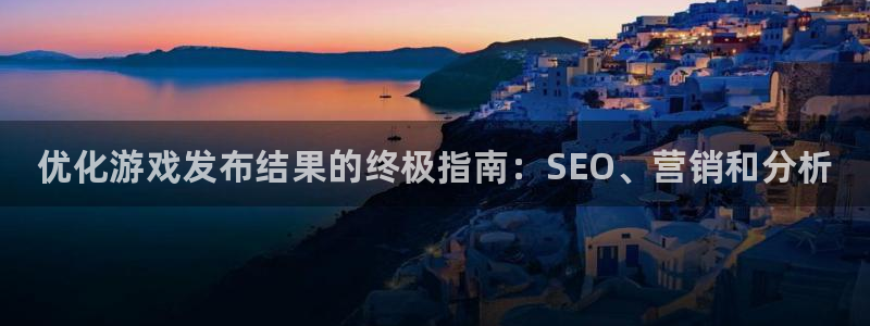新航娱乐官网最新版本更新内容：优化游戏发布结果的终极指南：SEO、营销和分析