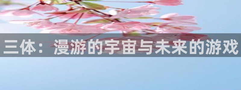 新航娱乐扣款后还能重新扣费吗知乎：三体：漫游的宇宙与未来的游戏