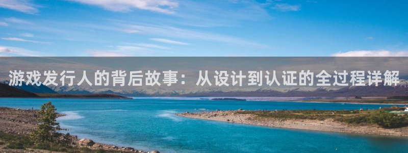 新航娱乐app最新版本更新内容在哪看：游戏发行人的背后故事：从设计到认证的全过程详解